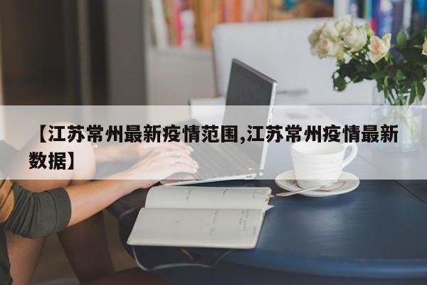 【江苏常州最新疫情范围,江苏常州疫情最新数据】