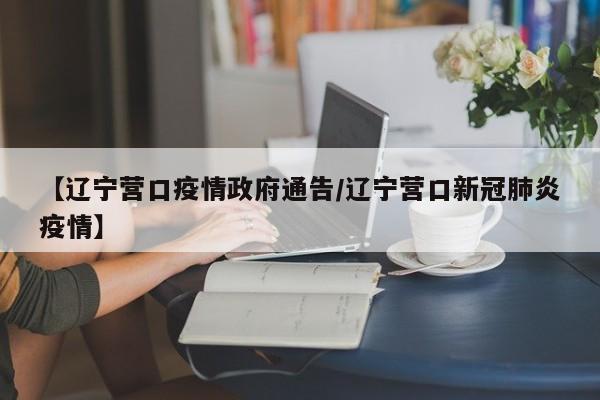 【辽宁营口疫情政府通告/辽宁营口新冠肺炎疫情】