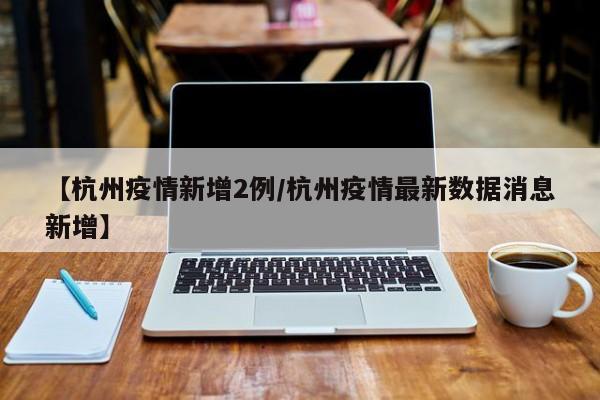 【杭州疫情新增2例/杭州疫情最新数据消息新增】