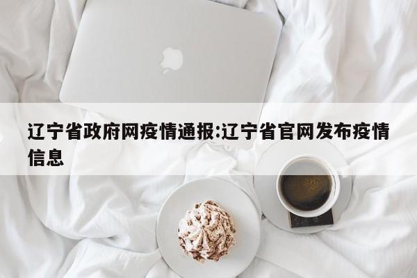 辽宁省政府网疫情通报:辽宁省官网发布疫情信息