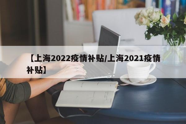 【上海2022疫情补贴/上海2021疫情补贴】