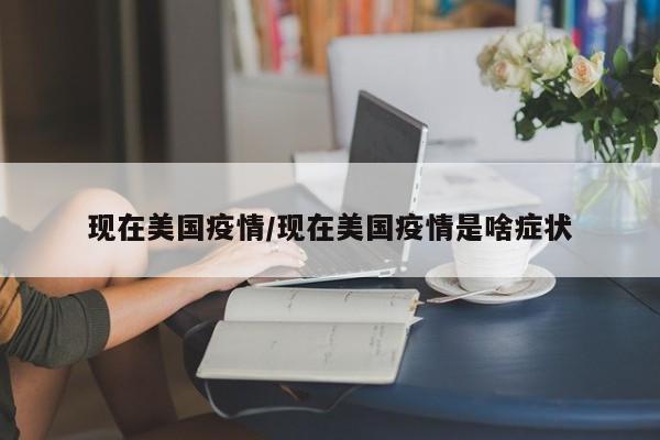 现在美国疫情/现在美国疫情是啥症状