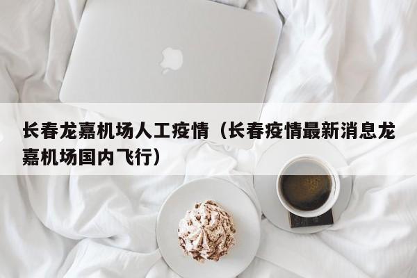 长春龙嘉机场人工疫情（长春疫情最新消息龙嘉机场国内飞行）