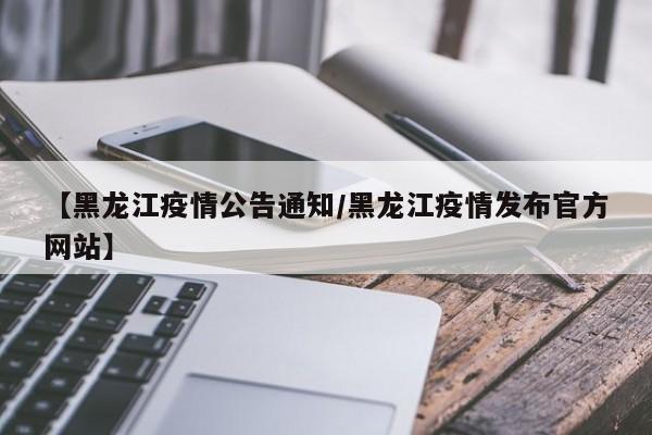 【黑龙江疫情公告通知/黑龙江疫情发布官方网站】