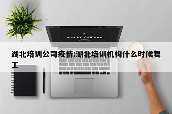 湖北培训公司疫情:湖北培训机构什么时候复工