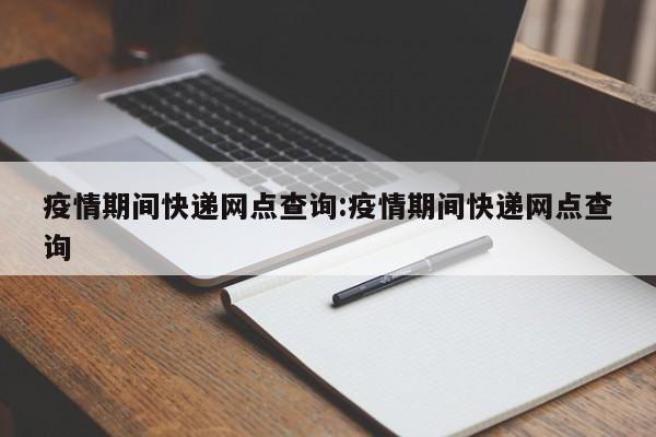 疫情期间快递网点查询:疫情期间快递网点查询