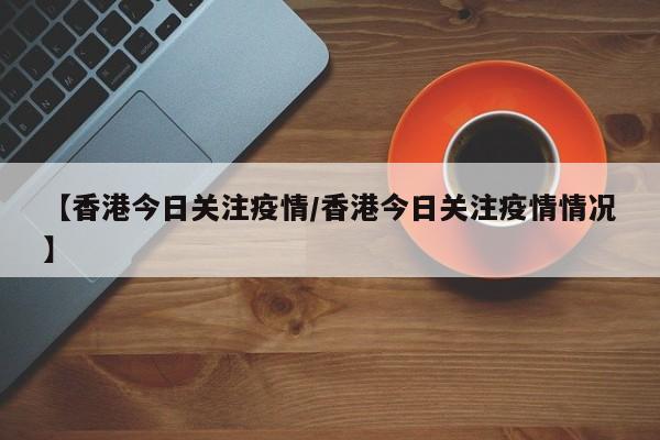 【香港今日关注疫情/香港今日关注疫情情况】