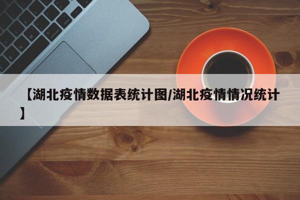 【湖北疫情数据表统计图/湖北疫情情况统计】
