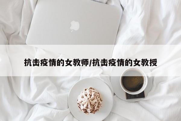 抗击疫情的女教师/抗击疫情的女教授