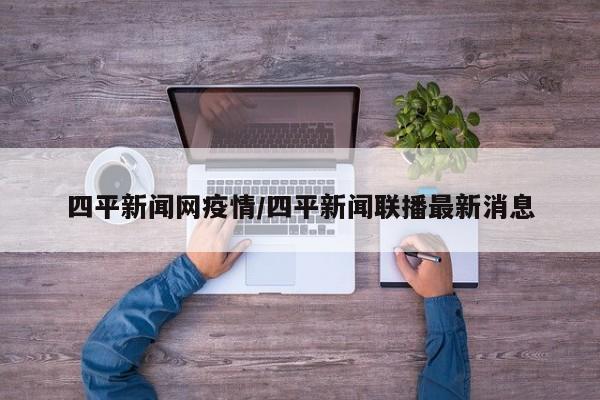 四平新闻网疫情/四平新闻联播最新消息