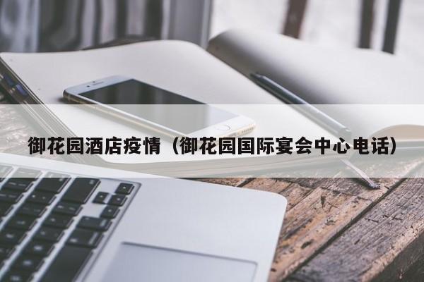 御花园酒店疫情（御花园国际宴会中心电话）