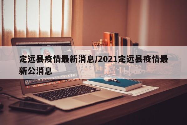 定远县疫情最新消息/2021定远县疫情最新公消息