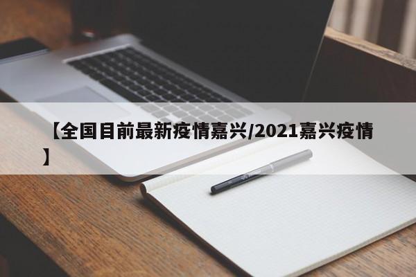 【全国目前最新疫情嘉兴/2021嘉兴疫情】