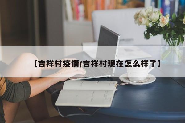 【吉祥村疫情/吉祥村现在怎么样了】