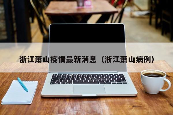 浙江萧山疫情最新消息（浙江萧山病例）
