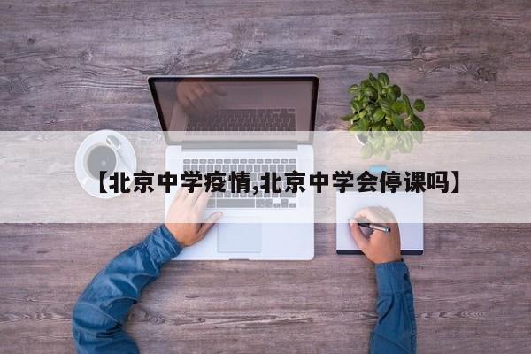 【北京中学疫情,北京中学会停课吗】