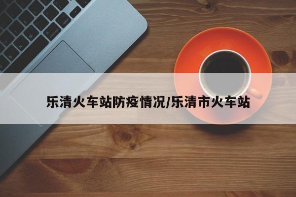 乐清火车站防疫情况/乐清市火车站