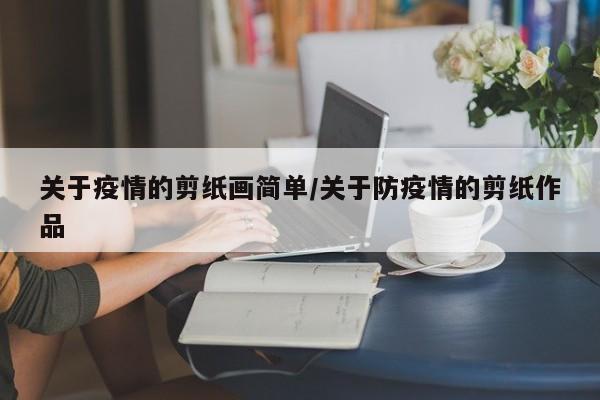 关于疫情的剪纸画简单/关于防疫情的剪纸作品