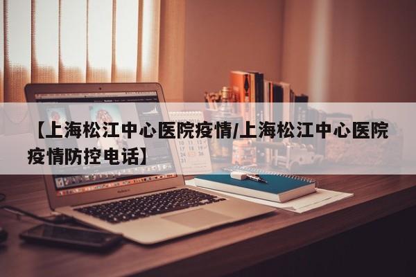 【上海松江中心医院疫情/上海松江中心医院疫情防控电话】