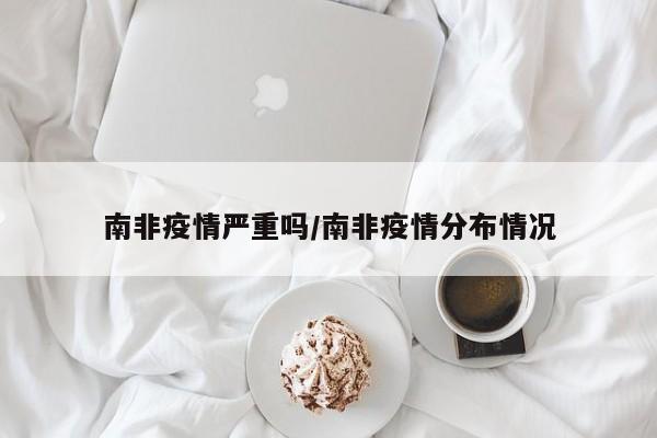 南非疫情严重吗/南非疫情分布情况