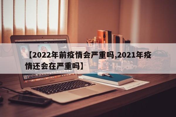 【2022年前疫情会严重吗,2021年疫情还会在严重吗】