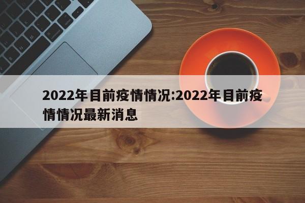 2022年目前疫情情况:2022年目前疫情情况最新消息