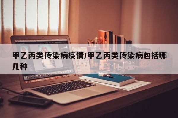甲乙丙类传染病疫情/甲乙丙类传染病包括哪几种