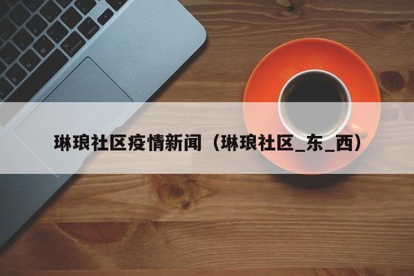 琳琅社区疫情新闻（琳琅社区_东_西）