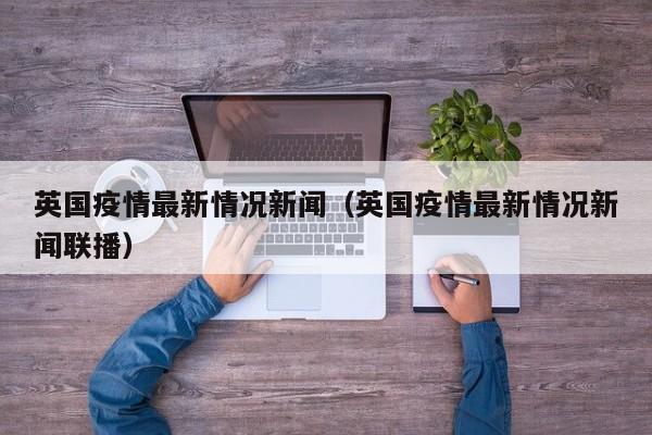 英国疫情最新情况新闻（英国疫情最新情况新闻联播）