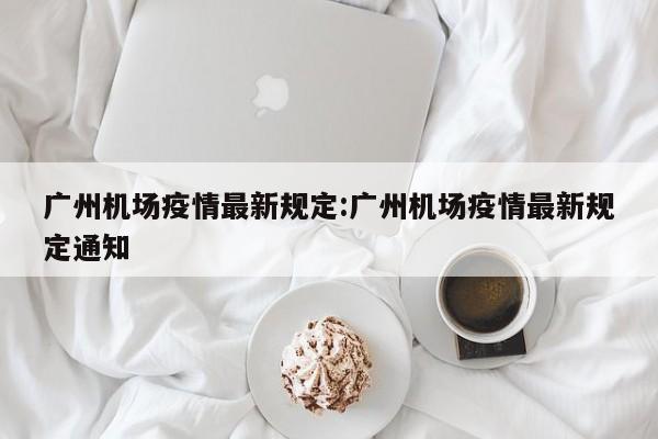 广州机场疫情最新规定:广州机场疫情最新规定通知