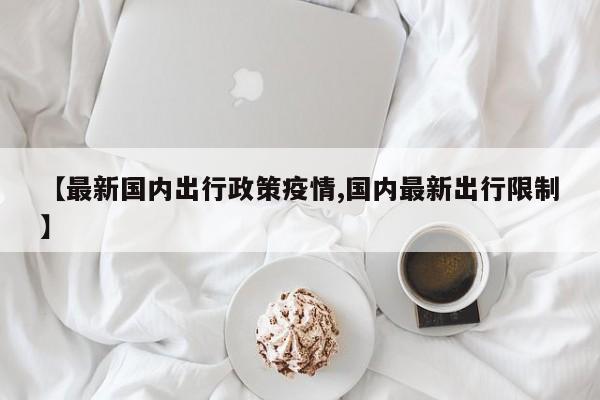 【最新国内出行政策疫情,国内最新出行限制】