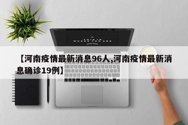 【河南疫情最新消息96人,河南疫情最新消息确诊19例】