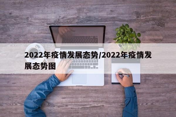 2022年疫情发展态势/2022年疫情发展态势图
