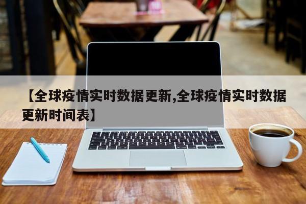 【全球疫情实时数据更新,全球疫情实时数据更新时间表】