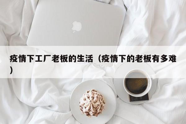 疫情下工厂老板的生活（疫情下的老板有多难）