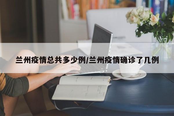 兰州疫情总共多少例/兰州疫情确诊了几例