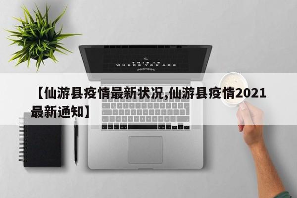 【仙游县疫情最新状况,仙游县疫情2021最新通知】