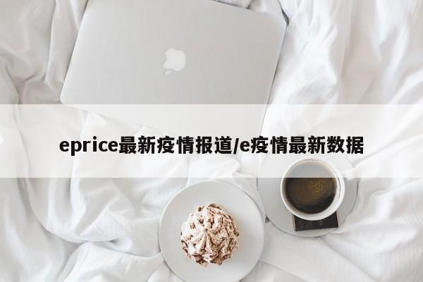 eprice最新疫情报道/e疫情最新数据