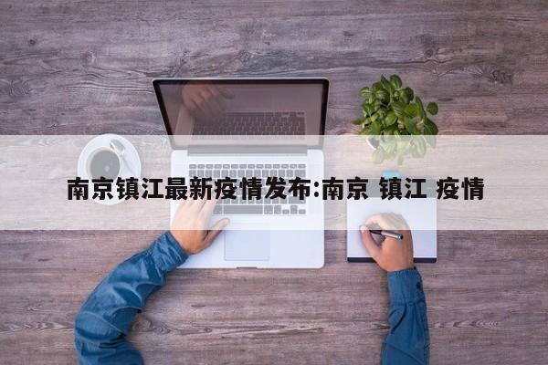 南京镇江最新疫情发布:南京 镇江 疫情