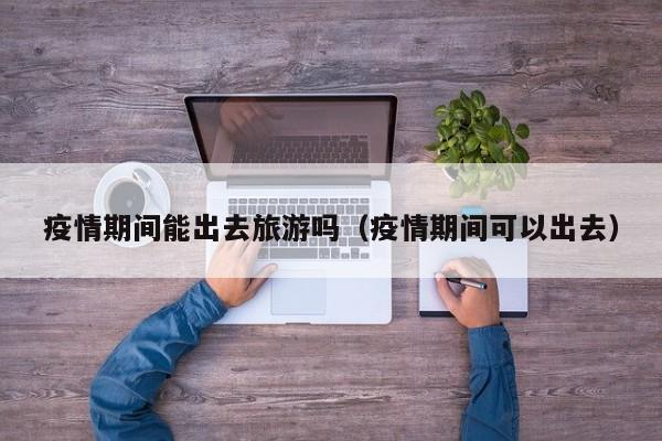 疫情期间能出去旅游吗（疫情期间可以出去）
