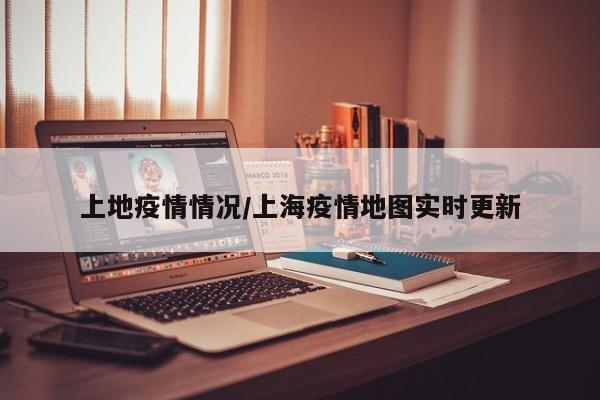 上地疫情情况/上海疫情地图实时更新