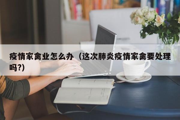疫情家禽业怎么办（这次肺炎疫情家禽要处理吗?）