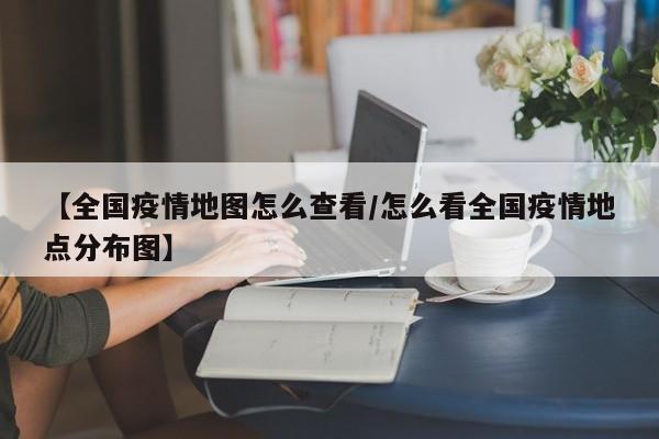 【全国疫情地图怎么查看/怎么看全国疫情地点分布图】