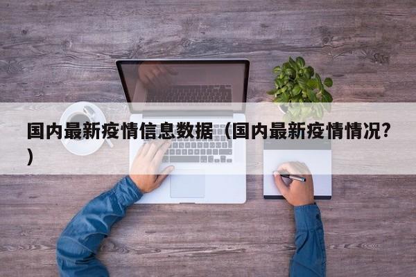 国内最新疫情信息数据（国内最新疫情情况?）
