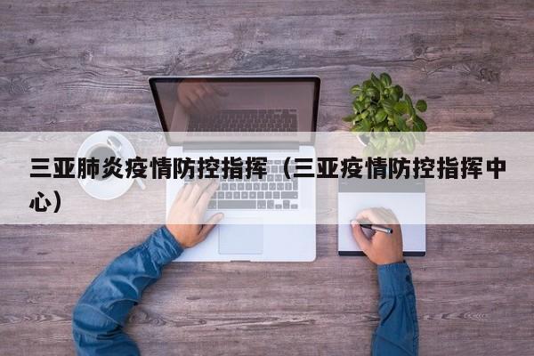 三亚肺炎疫情防控指挥（三亚疫情防控指挥中心）