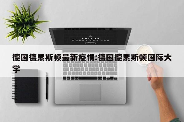 德国德累斯顿最新疫情:德国德累斯顿国际大学