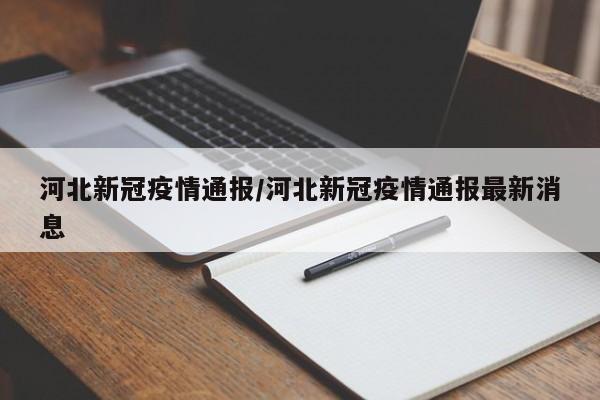 河北新冠疫情通报/河北新冠疫情通报最新消息