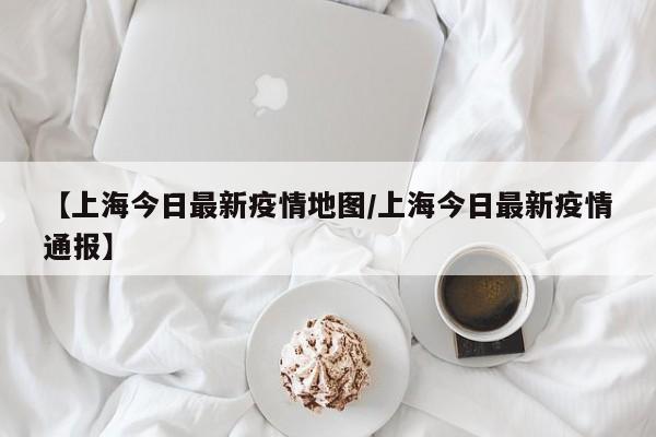 【上海今日最新疫情地图/上海今日最新疫情通报】