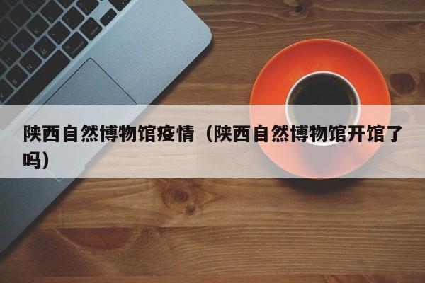 陕西自然博物馆疫情（陕西自然博物馆开馆了吗）
