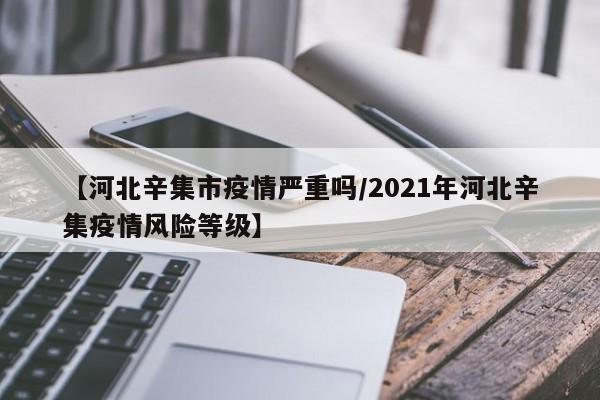 【河北辛集市疫情严重吗/2021年河北辛集疫情风险等级】